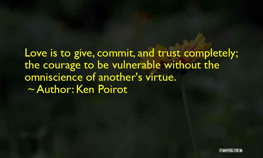 Ken Poirot Quotes: Love Is To Give, Commit, And Trust Completely; The Courage To Be Vulnerable Without The Omniscience Of Another's Virtue.