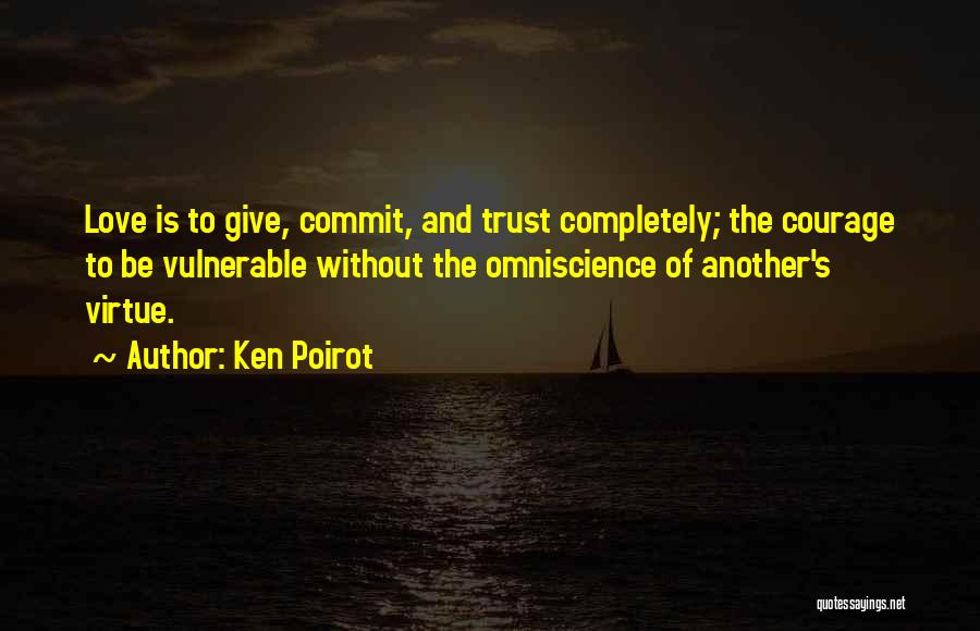 Ken Poirot Quotes: Love Is To Give, Commit, And Trust Completely; The Courage To Be Vulnerable Without The Omniscience Of Another's Virtue.