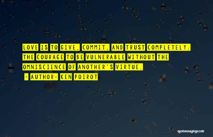 Ken Poirot Quotes: Love Is To Give, Commit, And Trust Completely; The Courage To Be Vulnerable Without The Omniscience Of Another's Virtue.