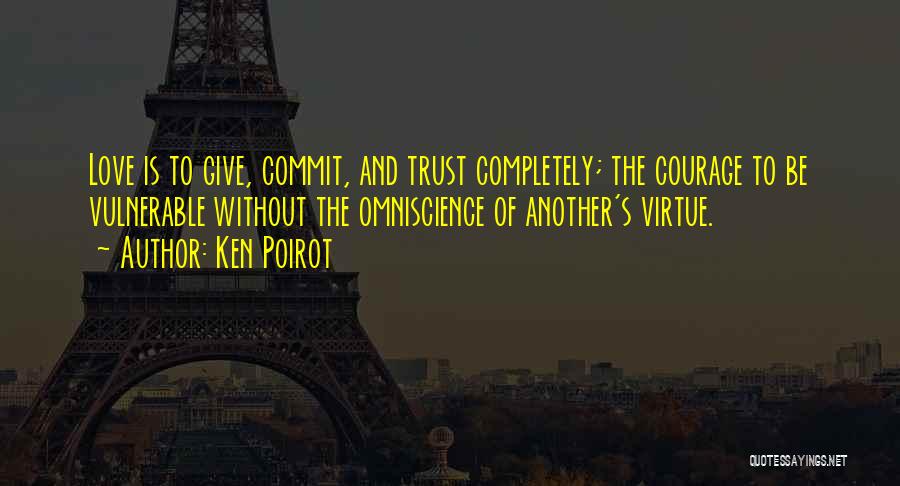 Ken Poirot Quotes: Love Is To Give, Commit, And Trust Completely; The Courage To Be Vulnerable Without The Omniscience Of Another's Virtue.