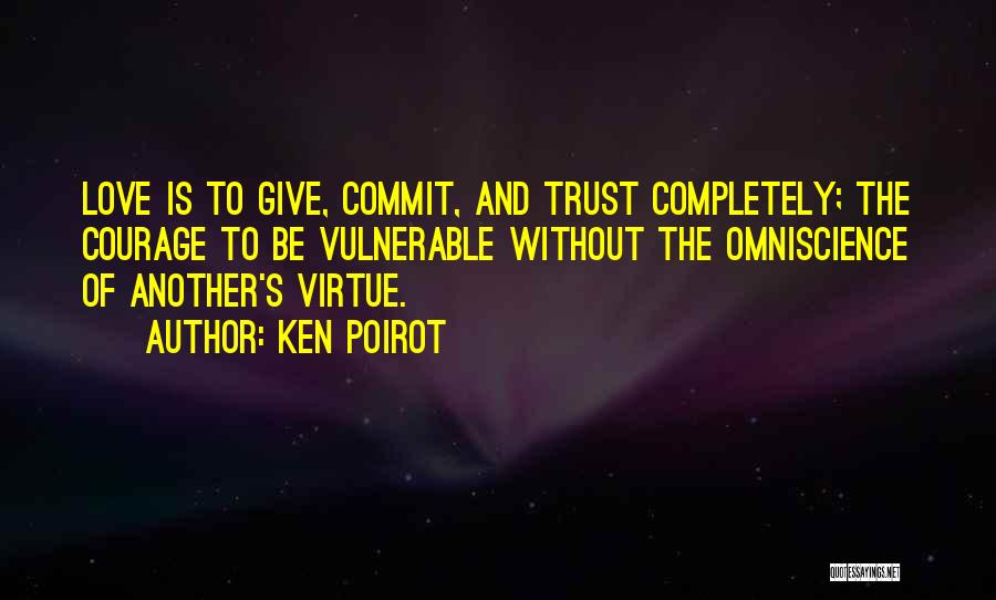 Ken Poirot Quotes: Love Is To Give, Commit, And Trust Completely; The Courage To Be Vulnerable Without The Omniscience Of Another's Virtue.