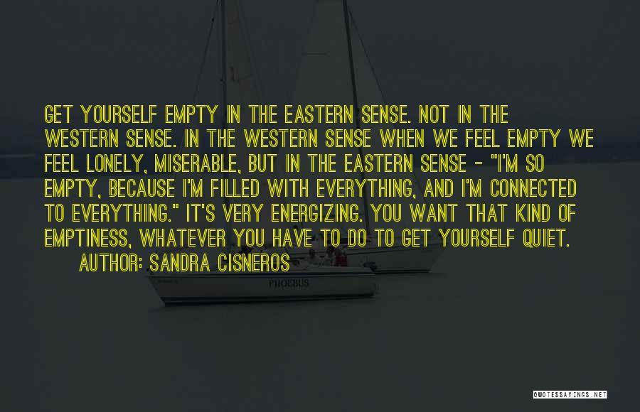 Sandra Cisneros Quotes: Get Yourself Empty In The Eastern Sense. Not In The Western Sense. In The Western Sense When We Feel Empty