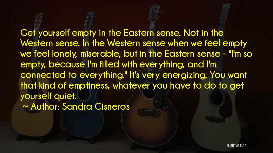 Sandra Cisneros Quotes: Get Yourself Empty In The Eastern Sense. Not In The Western Sense. In The Western Sense When We Feel Empty