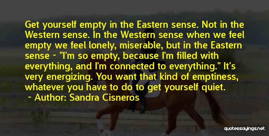 Sandra Cisneros Quotes: Get Yourself Empty In The Eastern Sense. Not In The Western Sense. In The Western Sense When We Feel Empty