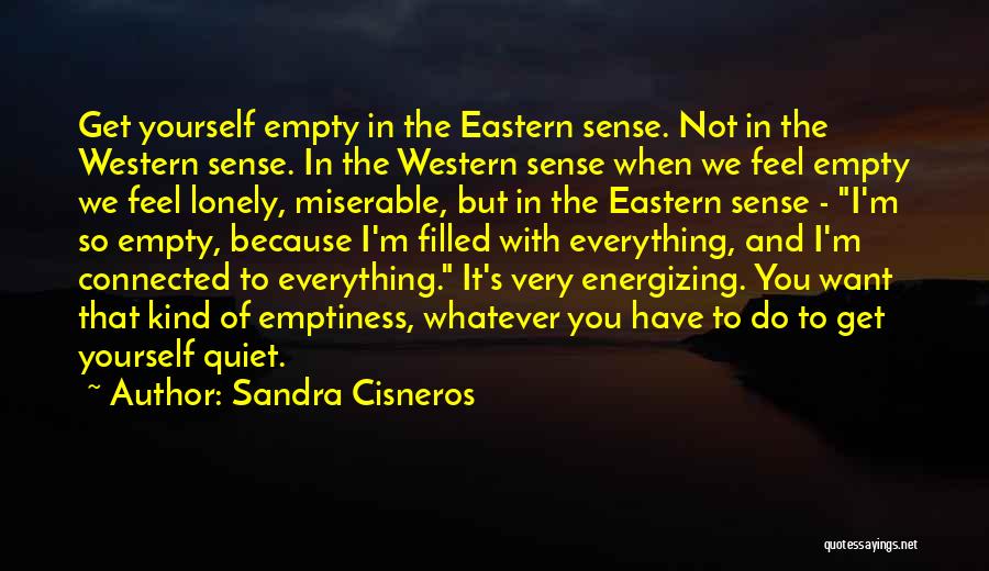 Sandra Cisneros Quotes: Get Yourself Empty In The Eastern Sense. Not In The Western Sense. In The Western Sense When We Feel Empty