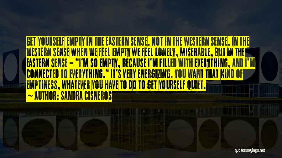 Sandra Cisneros Quotes: Get Yourself Empty In The Eastern Sense. Not In The Western Sense. In The Western Sense When We Feel Empty