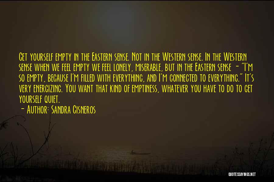 Sandra Cisneros Quotes: Get Yourself Empty In The Eastern Sense. Not In The Western Sense. In The Western Sense When We Feel Empty