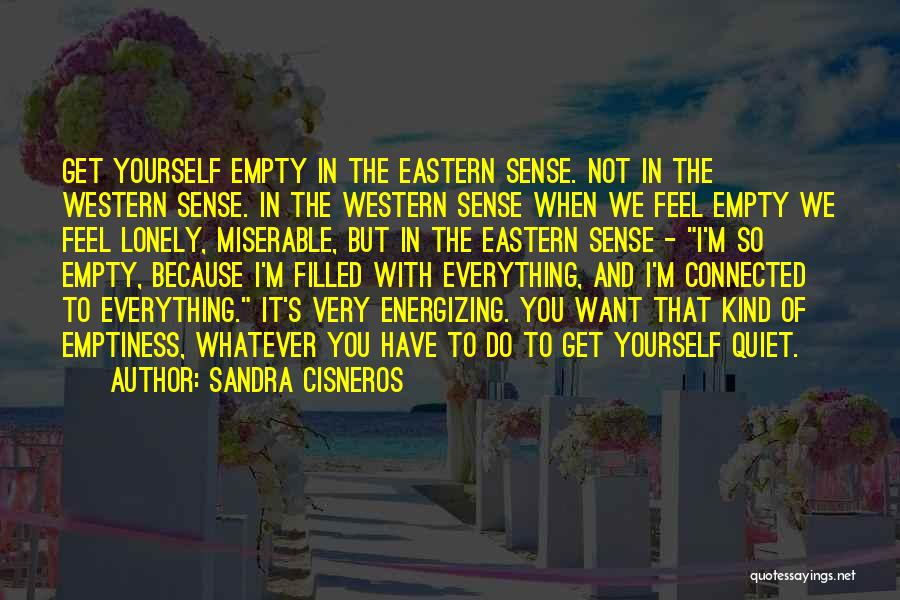 Sandra Cisneros Quotes: Get Yourself Empty In The Eastern Sense. Not In The Western Sense. In The Western Sense When We Feel Empty