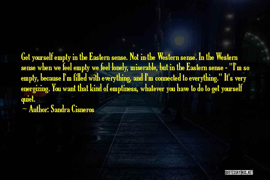 Sandra Cisneros Quotes: Get Yourself Empty In The Eastern Sense. Not In The Western Sense. In The Western Sense When We Feel Empty