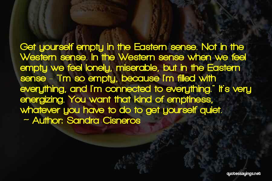 Sandra Cisneros Quotes: Get Yourself Empty In The Eastern Sense. Not In The Western Sense. In The Western Sense When We Feel Empty