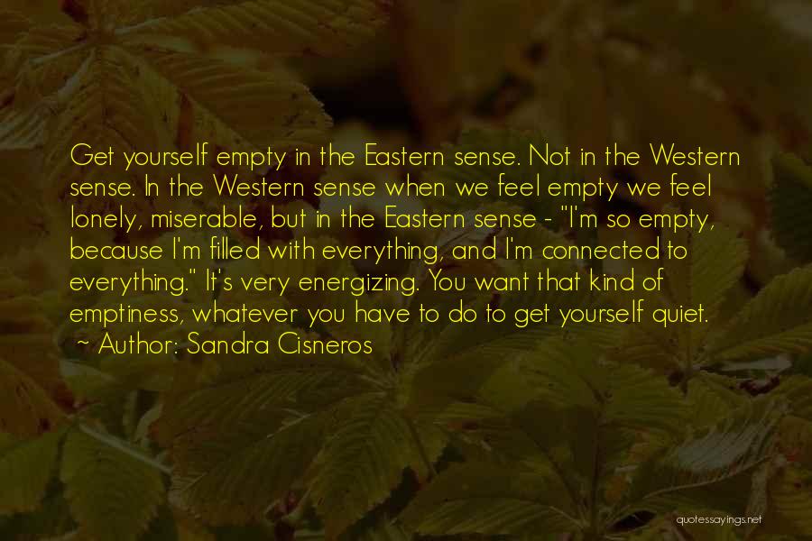 Sandra Cisneros Quotes: Get Yourself Empty In The Eastern Sense. Not In The Western Sense. In The Western Sense When We Feel Empty