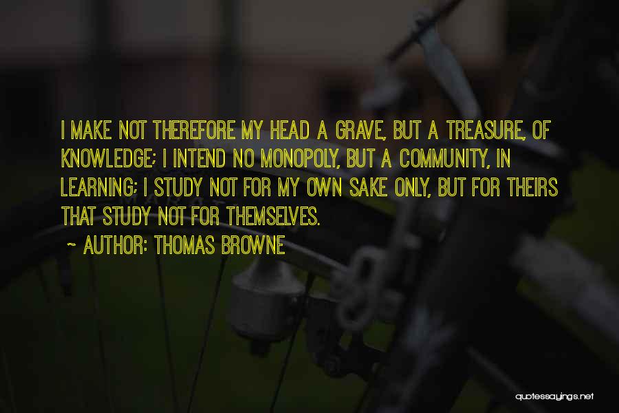 Thomas Browne Quotes: I Make Not Therefore My Head A Grave, But A Treasure, Of Knowledge; I Intend No Monopoly, But A Community,