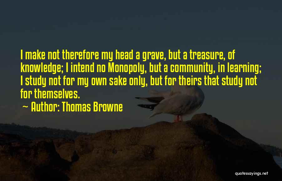 Thomas Browne Quotes: I Make Not Therefore My Head A Grave, But A Treasure, Of Knowledge; I Intend No Monopoly, But A Community,