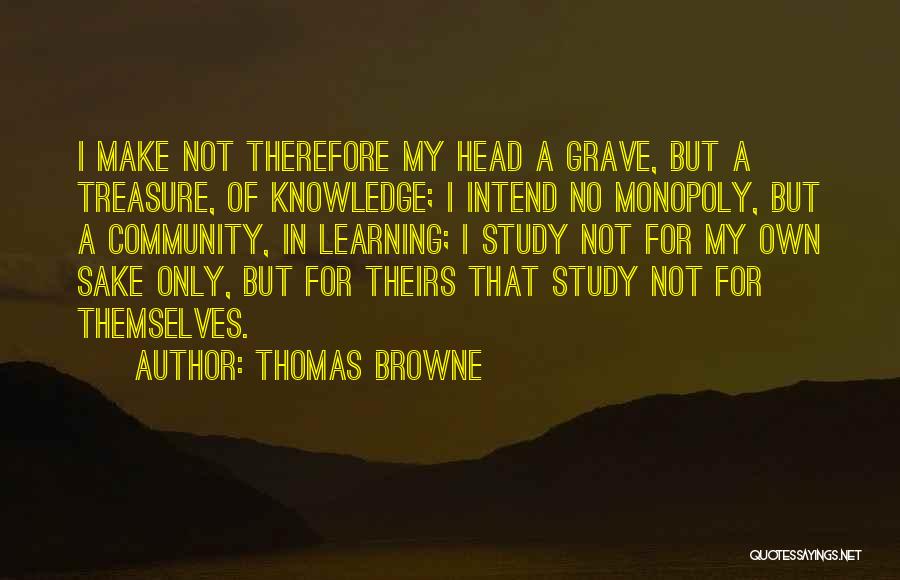 Thomas Browne Quotes: I Make Not Therefore My Head A Grave, But A Treasure, Of Knowledge; I Intend No Monopoly, But A Community,