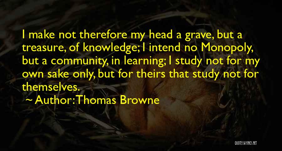 Thomas Browne Quotes: I Make Not Therefore My Head A Grave, But A Treasure, Of Knowledge; I Intend No Monopoly, But A Community,