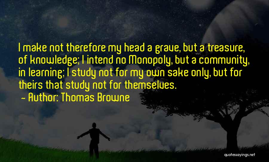 Thomas Browne Quotes: I Make Not Therefore My Head A Grave, But A Treasure, Of Knowledge; I Intend No Monopoly, But A Community,