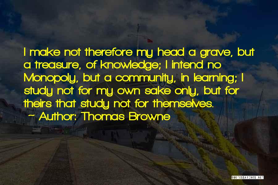 Thomas Browne Quotes: I Make Not Therefore My Head A Grave, But A Treasure, Of Knowledge; I Intend No Monopoly, But A Community,