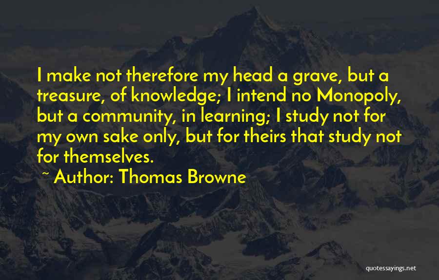 Thomas Browne Quotes: I Make Not Therefore My Head A Grave, But A Treasure, Of Knowledge; I Intend No Monopoly, But A Community,