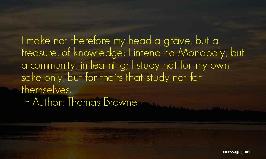 Thomas Browne Quotes: I Make Not Therefore My Head A Grave, But A Treasure, Of Knowledge; I Intend No Monopoly, But A Community,