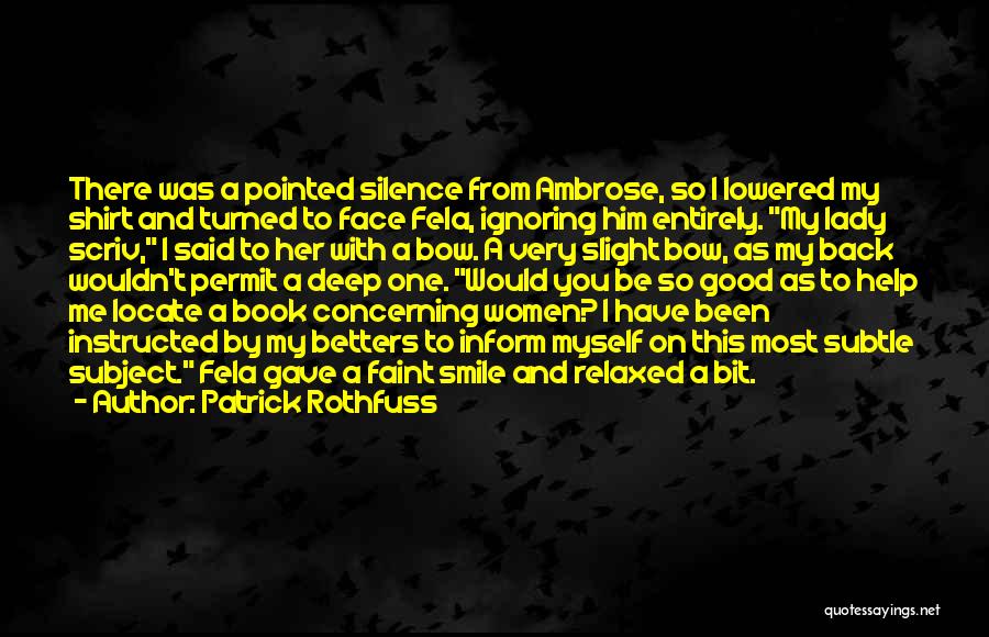 Patrick Rothfuss Quotes: There Was A Pointed Silence From Ambrose, So I Lowered My Shirt And Turned To Face Fela, Ignoring Him Entirely.