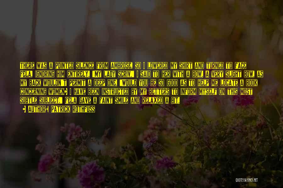 Patrick Rothfuss Quotes: There Was A Pointed Silence From Ambrose, So I Lowered My Shirt And Turned To Face Fela, Ignoring Him Entirely.