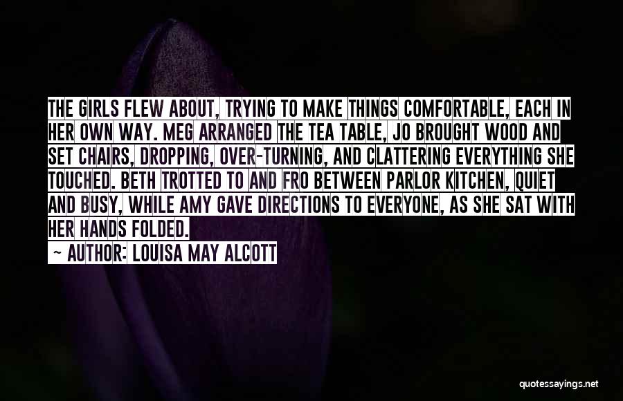 Louisa May Alcott Quotes: The Girls Flew About, Trying To Make Things Comfortable, Each In Her Own Way. Meg Arranged The Tea Table, Jo
