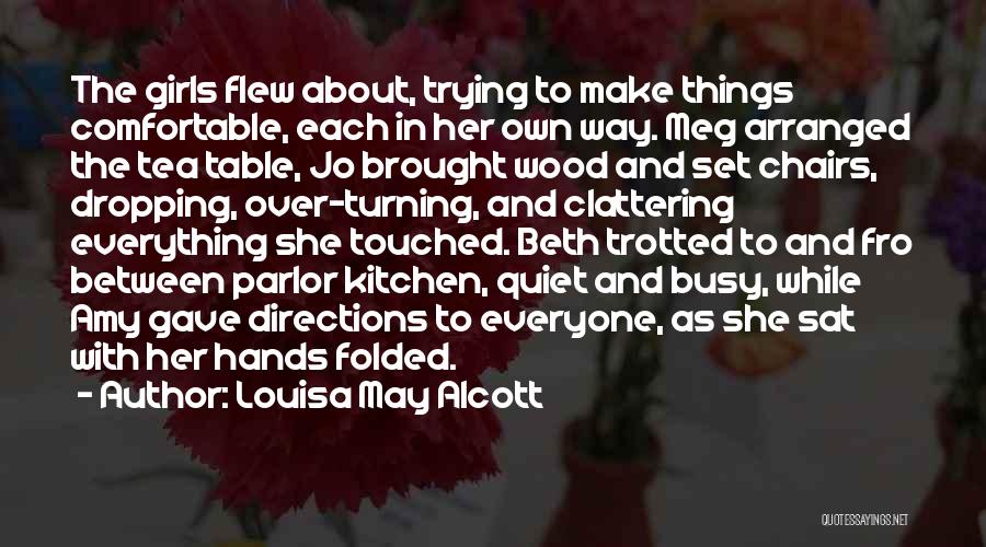 Louisa May Alcott Quotes: The Girls Flew About, Trying To Make Things Comfortable, Each In Her Own Way. Meg Arranged The Tea Table, Jo