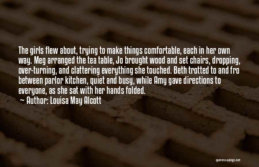 Louisa May Alcott Quotes: The Girls Flew About, Trying To Make Things Comfortable, Each In Her Own Way. Meg Arranged The Tea Table, Jo