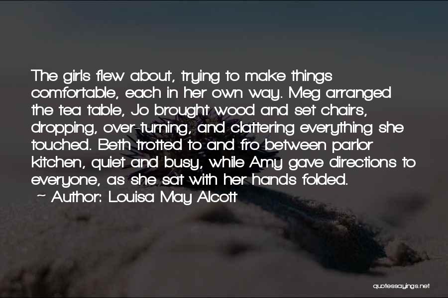 Louisa May Alcott Quotes: The Girls Flew About, Trying To Make Things Comfortable, Each In Her Own Way. Meg Arranged The Tea Table, Jo