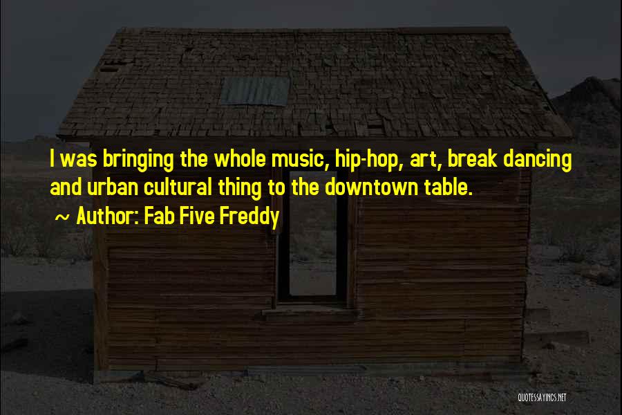 Fab Five Freddy Quotes: I Was Bringing The Whole Music, Hip-hop, Art, Break Dancing And Urban Cultural Thing To The Downtown Table.