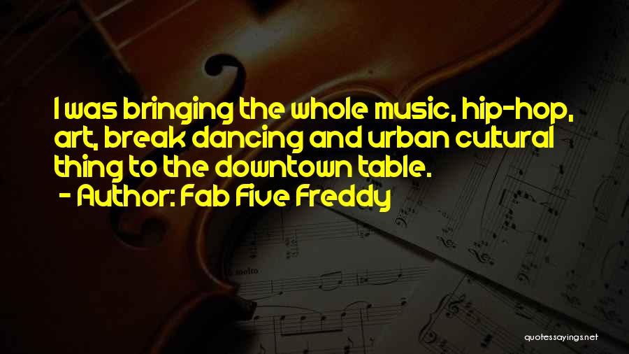 Fab Five Freddy Quotes: I Was Bringing The Whole Music, Hip-hop, Art, Break Dancing And Urban Cultural Thing To The Downtown Table.