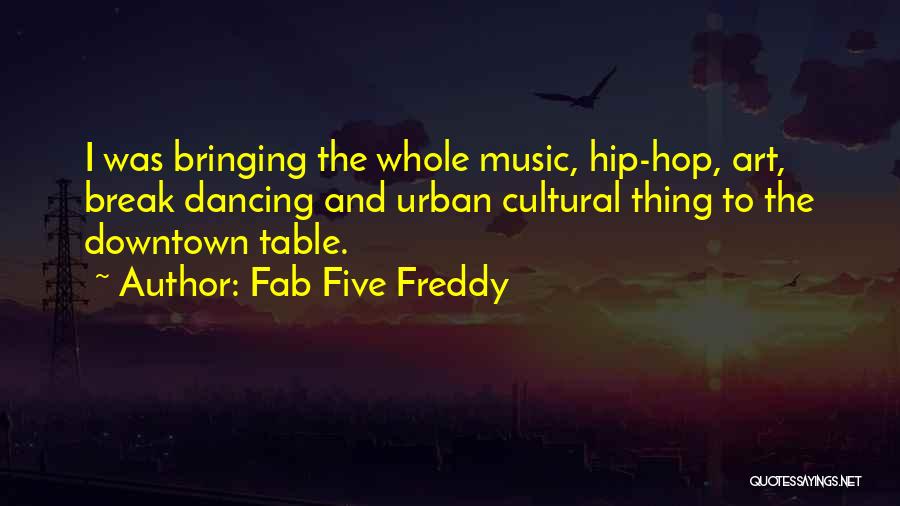 Fab Five Freddy Quotes: I Was Bringing The Whole Music, Hip-hop, Art, Break Dancing And Urban Cultural Thing To The Downtown Table.