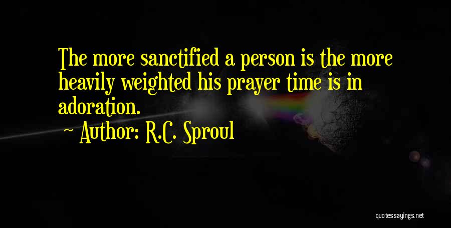 R.C. Sproul Quotes: The More Sanctified A Person Is The More Heavily Weighted His Prayer Time Is In Adoration.