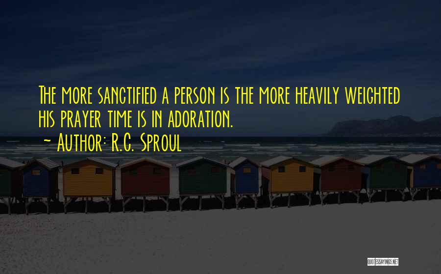 R.C. Sproul Quotes: The More Sanctified A Person Is The More Heavily Weighted His Prayer Time Is In Adoration.