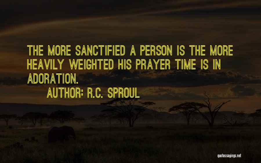 R.C. Sproul Quotes: The More Sanctified A Person Is The More Heavily Weighted His Prayer Time Is In Adoration.
