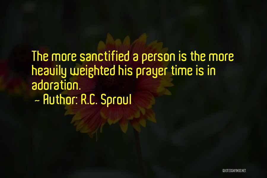 R.C. Sproul Quotes: The More Sanctified A Person Is The More Heavily Weighted His Prayer Time Is In Adoration.