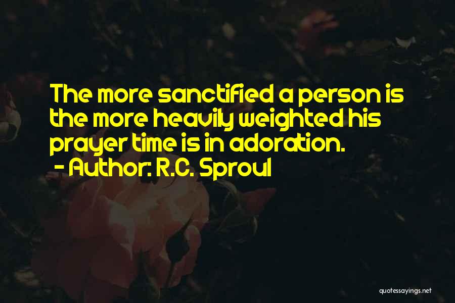 R.C. Sproul Quotes: The More Sanctified A Person Is The More Heavily Weighted His Prayer Time Is In Adoration.