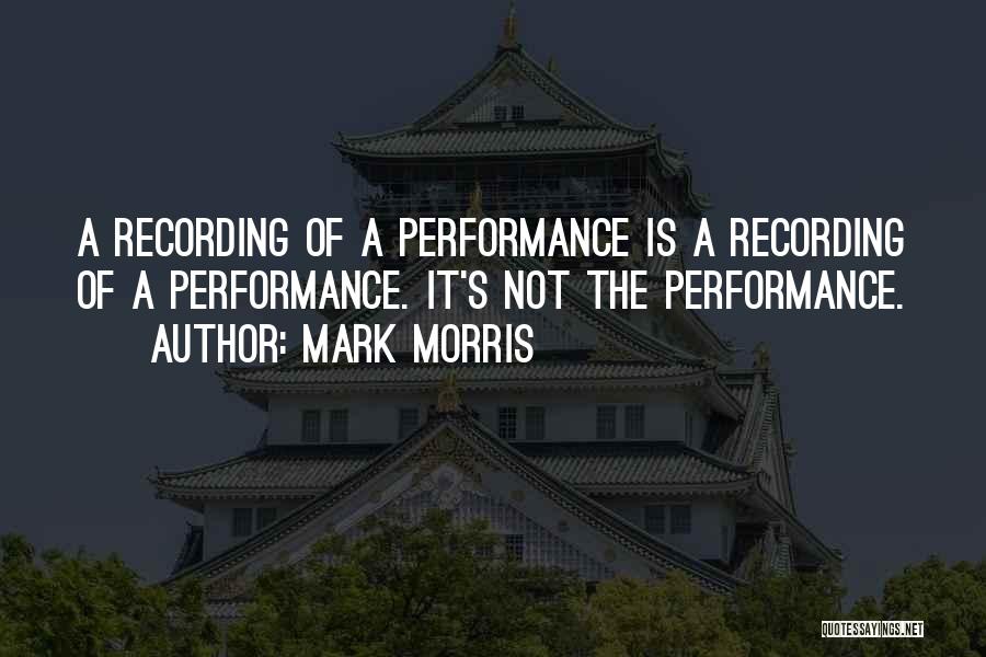 Mark Morris Quotes: A Recording Of A Performance Is A Recording Of A Performance. It's Not The Performance.