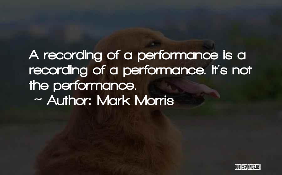 Mark Morris Quotes: A Recording Of A Performance Is A Recording Of A Performance. It's Not The Performance.