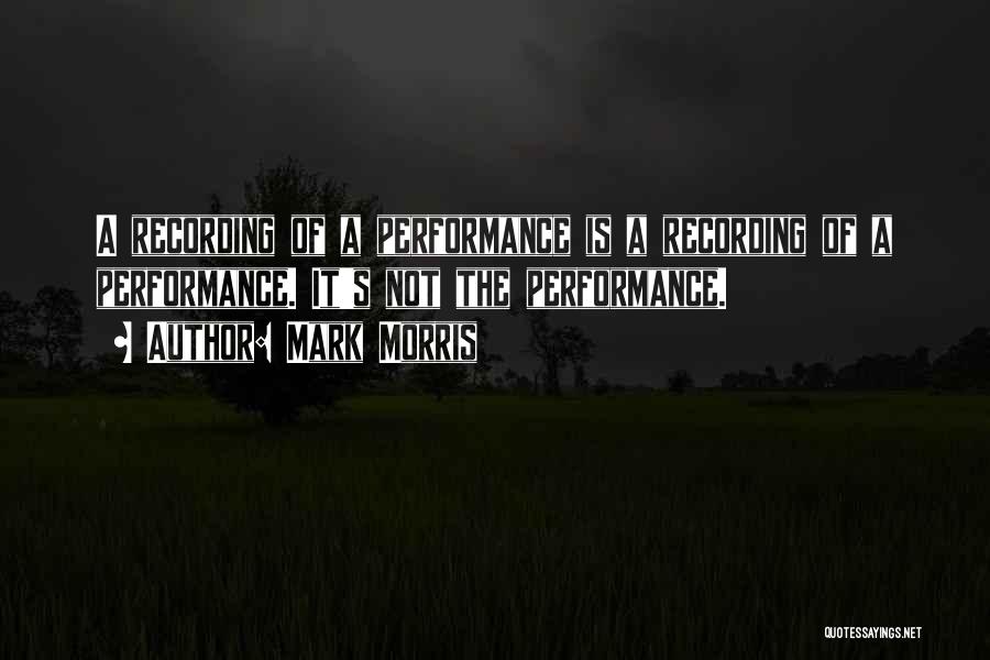 Mark Morris Quotes: A Recording Of A Performance Is A Recording Of A Performance. It's Not The Performance.