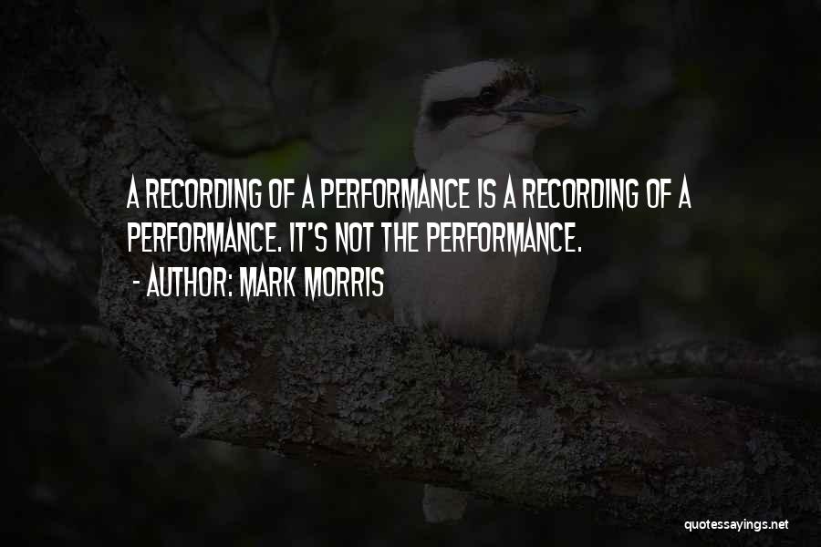 Mark Morris Quotes: A Recording Of A Performance Is A Recording Of A Performance. It's Not The Performance.