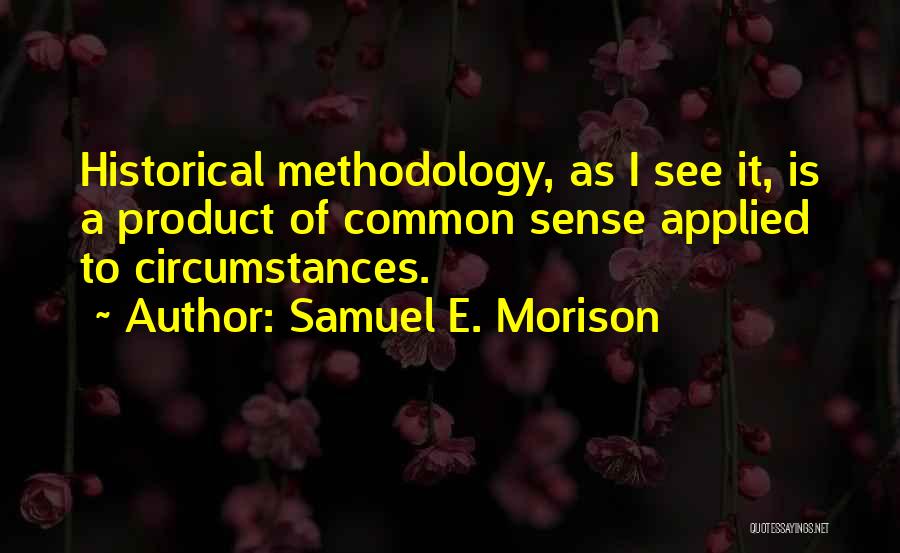 Samuel E. Morison Quotes: Historical Methodology, As I See It, Is A Product Of Common Sense Applied To Circumstances.