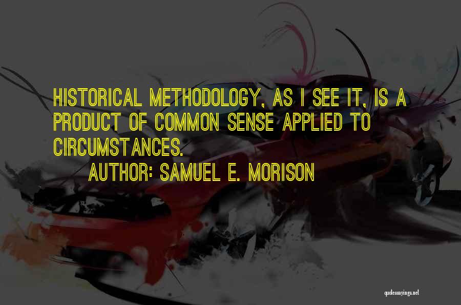 Samuel E. Morison Quotes: Historical Methodology, As I See It, Is A Product Of Common Sense Applied To Circumstances.