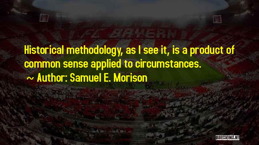 Samuel E. Morison Quotes: Historical Methodology, As I See It, Is A Product Of Common Sense Applied To Circumstances.