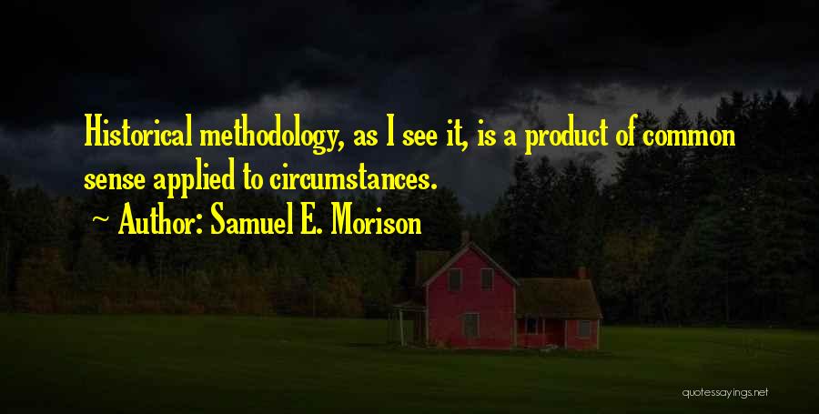 Samuel E. Morison Quotes: Historical Methodology, As I See It, Is A Product Of Common Sense Applied To Circumstances.