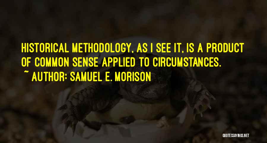 Samuel E. Morison Quotes: Historical Methodology, As I See It, Is A Product Of Common Sense Applied To Circumstances.