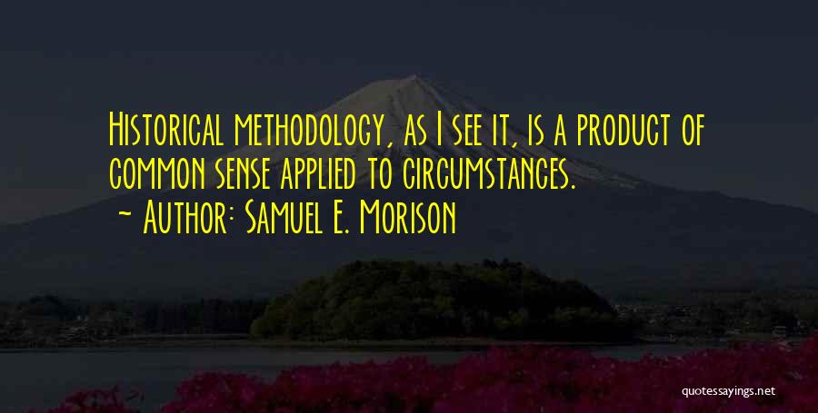 Samuel E. Morison Quotes: Historical Methodology, As I See It, Is A Product Of Common Sense Applied To Circumstances.