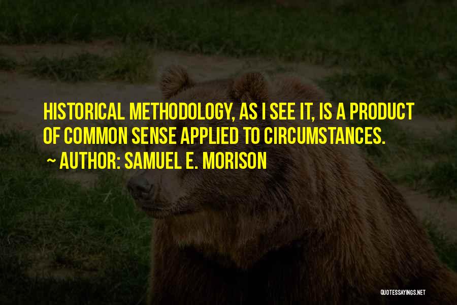 Samuel E. Morison Quotes: Historical Methodology, As I See It, Is A Product Of Common Sense Applied To Circumstances.