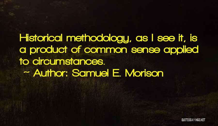 Samuel E. Morison Quotes: Historical Methodology, As I See It, Is A Product Of Common Sense Applied To Circumstances.