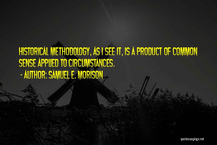 Samuel E. Morison Quotes: Historical Methodology, As I See It, Is A Product Of Common Sense Applied To Circumstances.